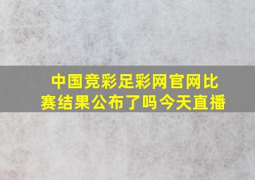 中国竞彩足彩网官网比赛结果公布了吗今天直播