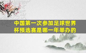 中国第一次参加足球世界杯预选赛是哪一年举办的