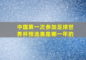 中国第一次参加足球世界杯预选赛是哪一年的