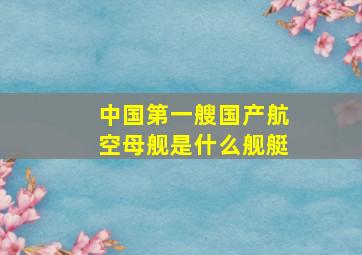 中国第一艘国产航空母舰是什么舰艇