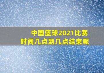 中国篮球2021比赛时间几点到几点结束呢