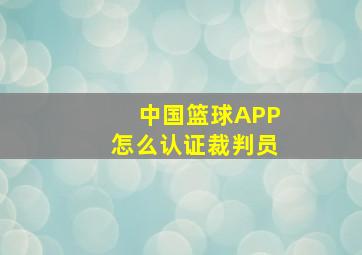 中国篮球APP怎么认证裁判员