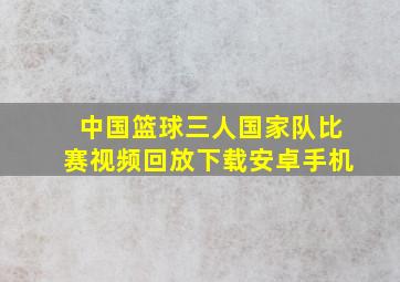 中国篮球三人国家队比赛视频回放下载安卓手机