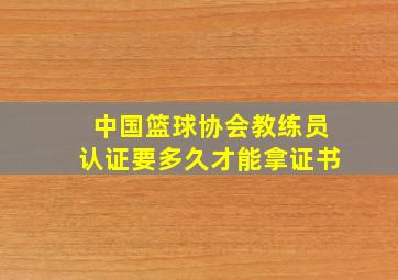 中国篮球协会教练员认证要多久才能拿证书