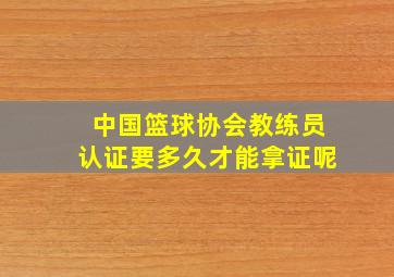 中国篮球协会教练员认证要多久才能拿证呢