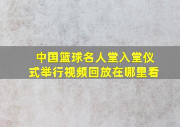 中国篮球名人堂入堂仪式举行视频回放在哪里看