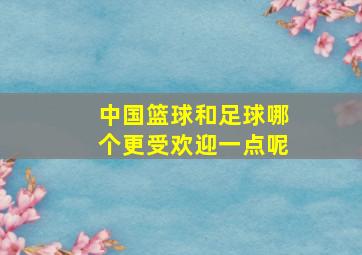 中国篮球和足球哪个更受欢迎一点呢