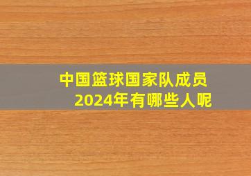 中国篮球国家队成员2024年有哪些人呢