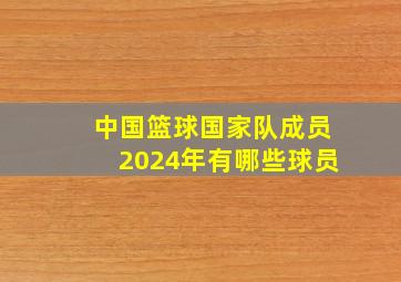 中国篮球国家队成员2024年有哪些球员