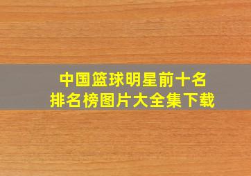 中国篮球明星前十名排名榜图片大全集下载