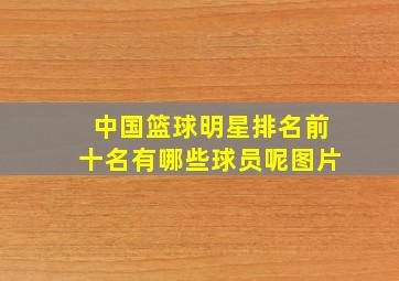 中国篮球明星排名前十名有哪些球员呢图片