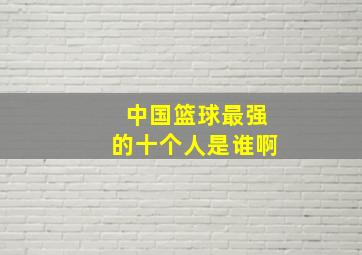 中国篮球最强的十个人是谁啊