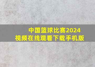 中国篮球比赛2024视频在线观看下载手机版