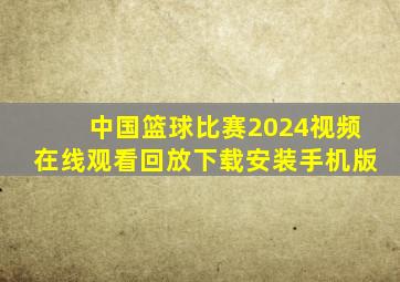 中国篮球比赛2024视频在线观看回放下载安装手机版