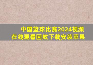 中国篮球比赛2024视频在线观看回放下载安装苹果