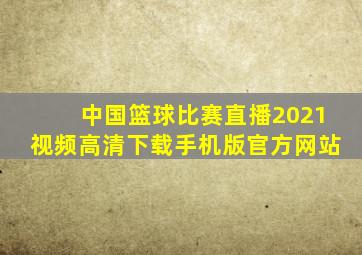 中国篮球比赛直播2021视频高清下载手机版官方网站