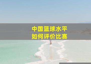 中国篮球水平如何评价比赛