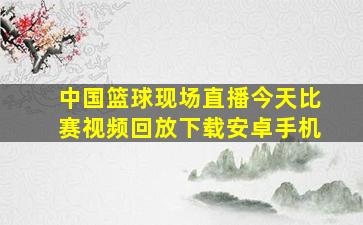 中国篮球现场直播今天比赛视频回放下载安卓手机