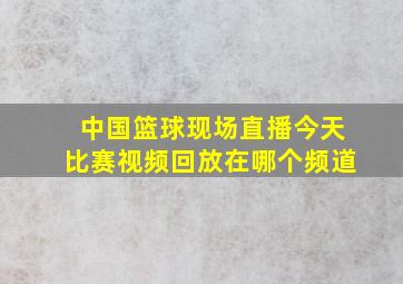 中国篮球现场直播今天比赛视频回放在哪个频道