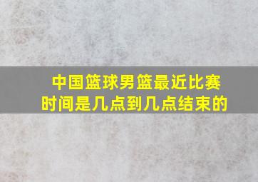 中国篮球男篮最近比赛时间是几点到几点结束的