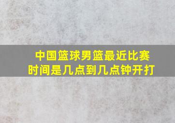 中国篮球男篮最近比赛时间是几点到几点钟开打