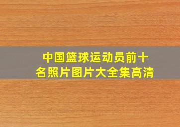 中国篮球运动员前十名照片图片大全集高清