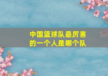 中国篮球队最厉害的一个人是哪个队