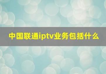 中国联通iptv业务包括什么