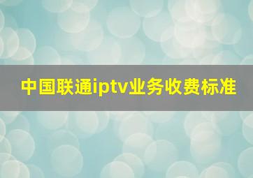 中国联通iptv业务收费标准