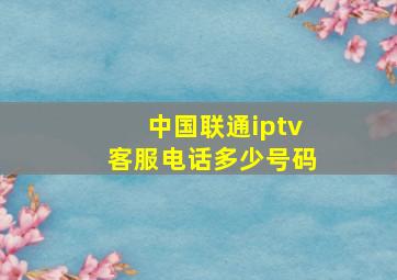 中国联通iptv客服电话多少号码