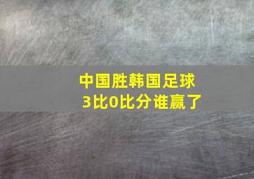 中国胜韩国足球3比0比分谁赢了