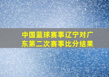 中国蓝球赛事辽宁对广东第二次赛事比分结果