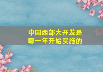 中国西部大开发是哪一年开始实施的