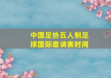 中国足协五人制足球国际邀请赛时间