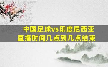 中国足球vs印度尼西亚直播时间几点到几点结束