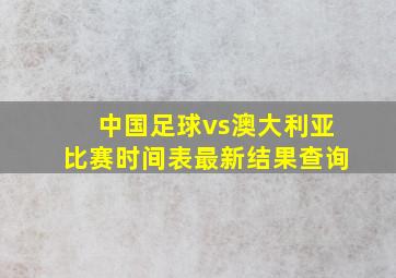 中国足球vs澳大利亚比赛时间表最新结果查询