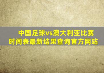 中国足球vs澳大利亚比赛时间表最新结果查询官方网站