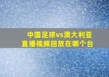 中国足球vs澳大利亚直播视频回放在哪个台