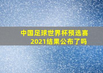 中国足球世界杯预选赛2021结果公布了吗