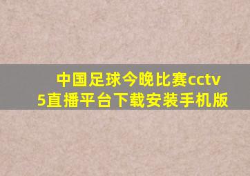 中国足球今晚比赛cctv5直播平台下载安装手机版