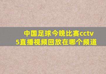 中国足球今晚比赛cctv5直播视频回放在哪个频道