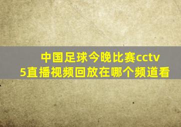 中国足球今晚比赛cctv5直播视频回放在哪个频道看