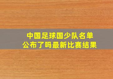 中国足球国少队名单公布了吗最新比赛结果