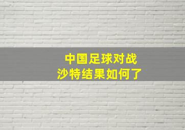 中国足球对战沙特结果如何了