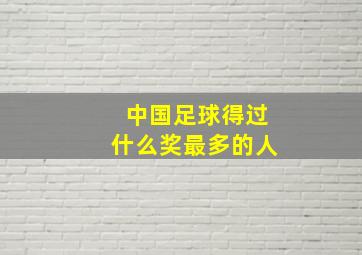 中国足球得过什么奖最多的人