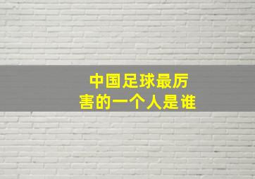 中国足球最厉害的一个人是谁