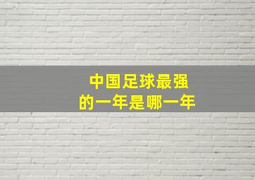 中国足球最强的一年是哪一年