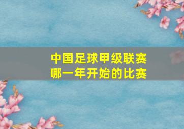 中国足球甲级联赛哪一年开始的比赛