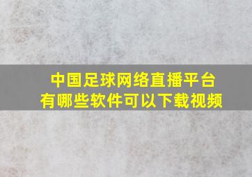 中国足球网络直播平台有哪些软件可以下载视频