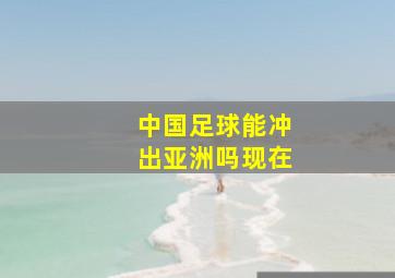 中国足球能冲出亚洲吗现在